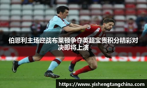 伯恩利主场迎战布莱顿争夺英超宝贵积分精彩对决即将上演