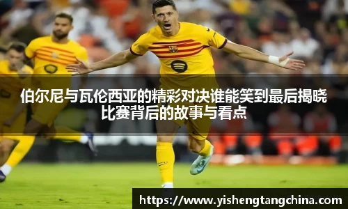 伯尔尼与瓦伦西亚的精彩对决谁能笑到最后揭晓比赛背后的故事与看点
